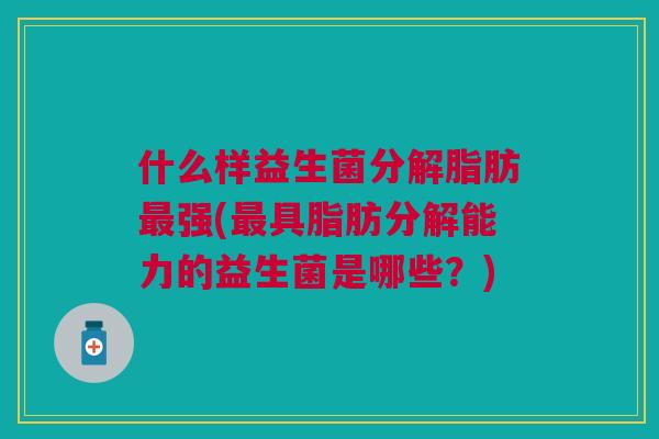 什么样益生菌分解脂肪最强(最具脂肪分解能力的益生菌是哪些?)