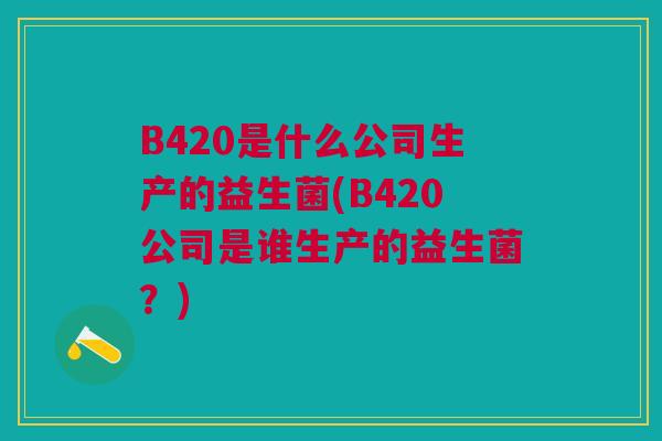 B420是什么公司生产的益生菌(B420公司是谁生产的益生菌?)