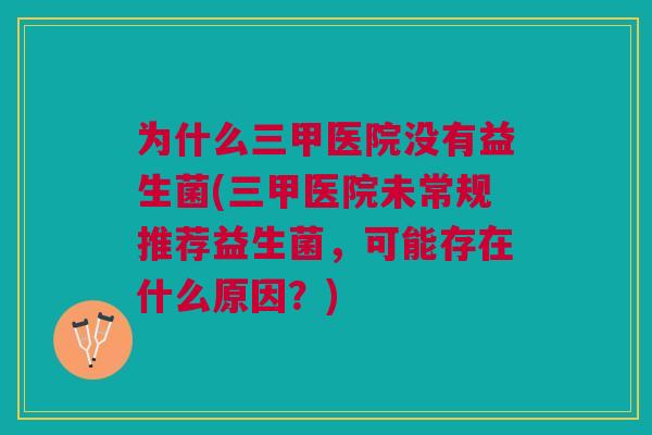 为什么三甲医院没有益生菌(三甲医院未常规推荐益生菌,可能存在什么原因?) 为什么三甲医院没有益生菌(三甲医院未常规推荐益生菌,可能存在什么原因?)