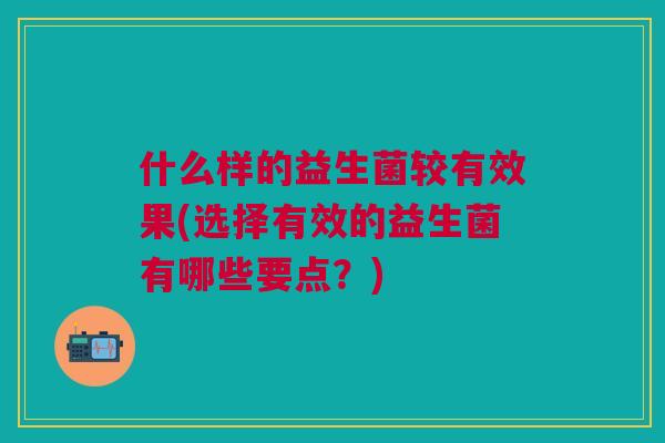 什么样的益生菌较有效果(选择有效的益生菌有哪些要点?)