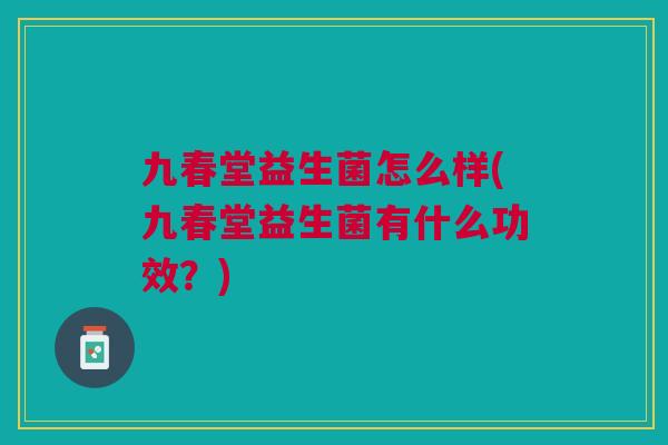 九春堂益生菌怎么样(九春堂益生菌有什么功效?)
