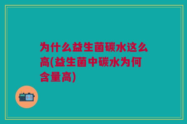 为什么益生菌碳水这么高(益生菌中碳水为何含量高) 为什么益生菌碳水这么高(益生菌中碳水为何含量高)