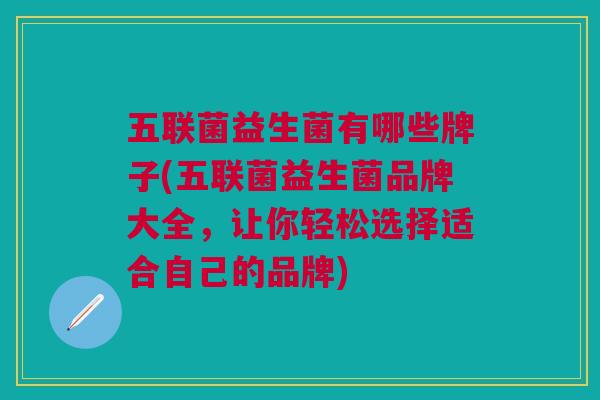五联菌益生菌有哪些牌子(五联菌益生菌品牌大全,让你轻松选择适合自己的品牌)