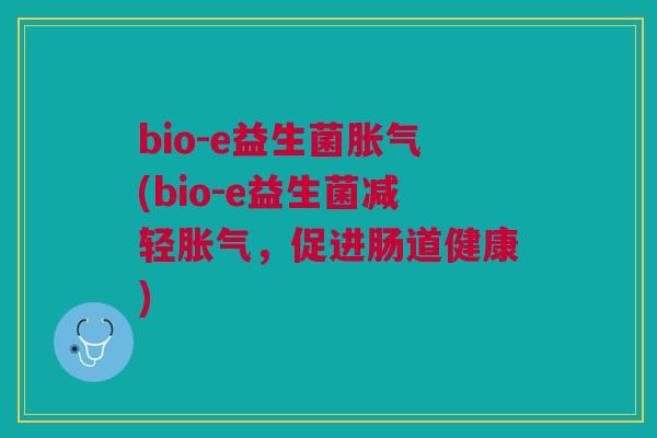 bio-e益生菌胀气(bio-e益生菌减轻胀气,促进肠道健康)
