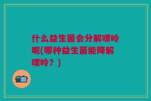 什么益生菌会分解嘌呤呢(哪种益生菌能降解嘌呤?)
