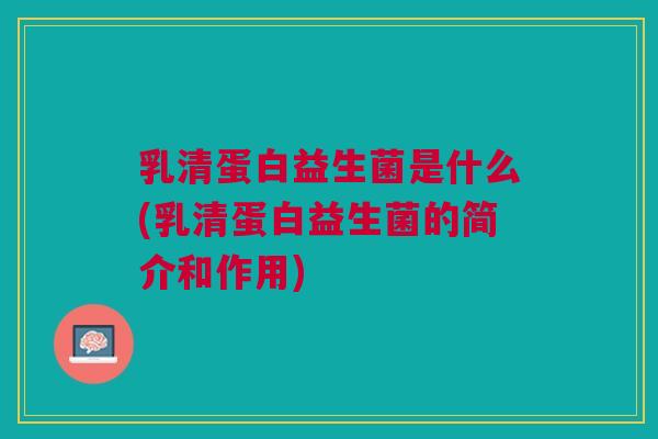 乳清蛋白益生菌是什么(乳清蛋白益生菌的简介和作用)