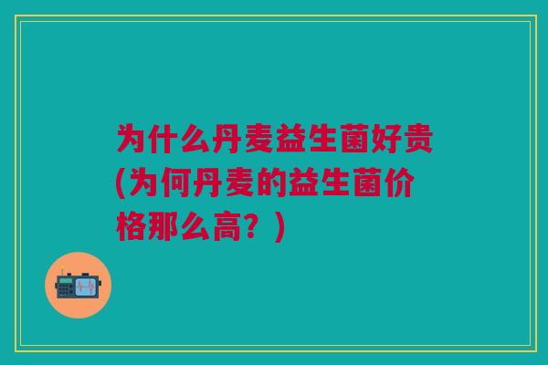 为什么丹麦益生菌好贵(为何丹麦的益生菌价格那么高?) 为什么丹麦益生菌好贵(为何丹麦的益生菌价格那么高?)