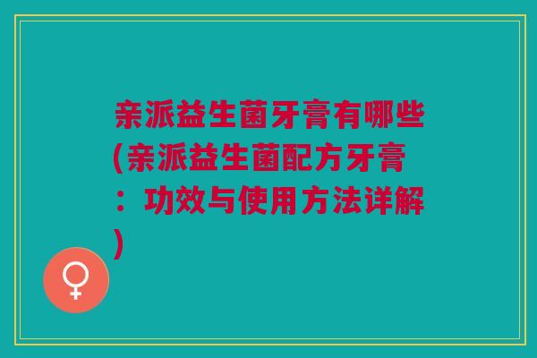 亲派益生菌牙膏有哪些(亲派益生菌配方牙膏:功效与使用方法详解) 亲派益生菌牙膏有哪些(亲派益生菌配方牙膏:功效与使用方法详解)