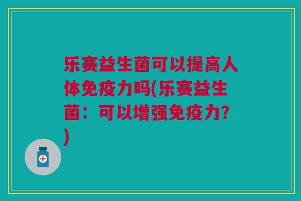 乐赛益生菌可以提高人体免疫力吗(乐赛益生菌：可以增强免疫力？)