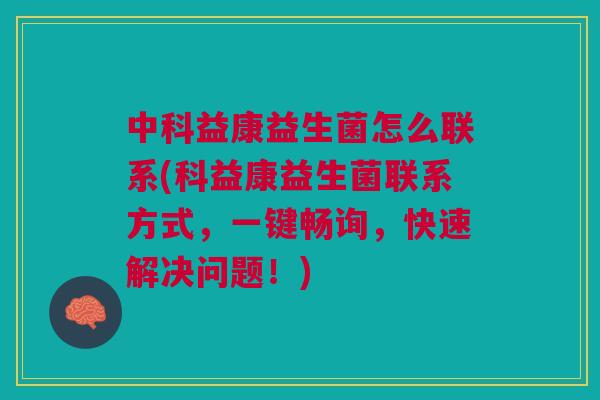 中科益康益生菌怎么联系(科益康益生菌联系方式，一键畅询，快速解决问题！)