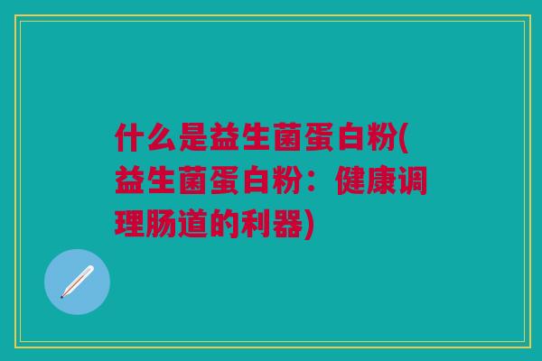 什么是益生菌蛋白粉(益生菌蛋白粉:健康调理肠道的利器)