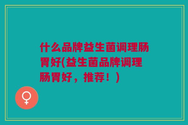 什么品牌益生菌调理肠胃好(益生菌品牌调理肠胃好,推荐!)