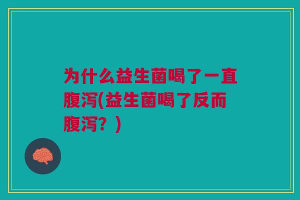 为什么益生菌喝了一直腹泻(益生菌喝了反而腹泻?)