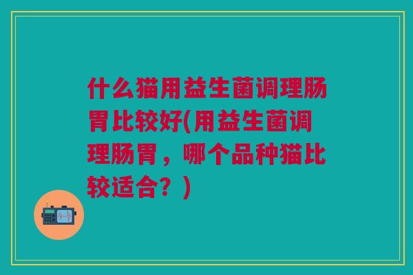 什么猫用益生菌调理肠胃比较好(用益生菌调理肠胃,哪个品种猫比较适合?)