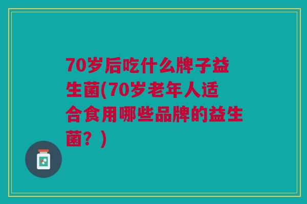 70岁后吃什么牌子益生菌(70岁老年人适合食用哪些品牌的益生菌?) 70岁后吃什么牌子益生菌(70岁老年人适合食用哪些品牌的益生菌?)