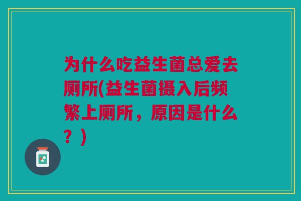 为什么吃益生菌总爱去厕所(益生菌摄入后频繁上厕所,原因是什么?) 为什么吃益生菌总爱去厕所(益生菌摄入后频繁上厕所,原因是什么?)