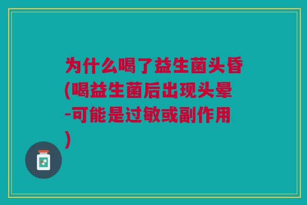 为什么喝了益生菌头昏(喝益生菌后出现头晕-可能是或副作用)