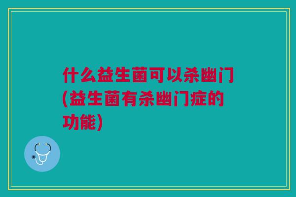什么益生菌可以杀幽门(益生菌有杀幽门症的功能) 什么益生菌可以杀幽门(益生菌有杀幽门症的功能)