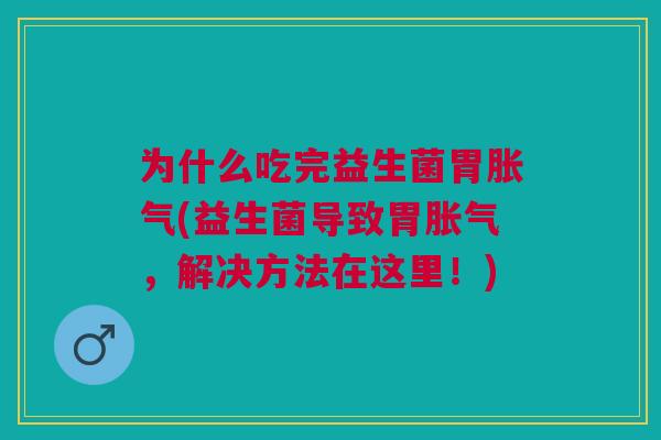 为什么吃完益生菌胃胀气(益生菌导致胃胀气,解决方法在这里!)