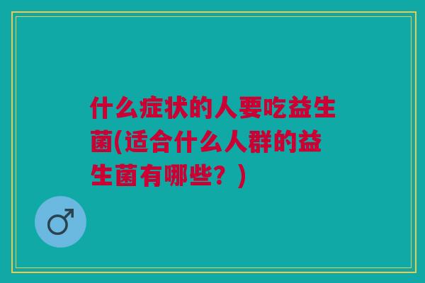 什么症状的人要吃益生菌(适合什么人群的益生菌有哪些？)