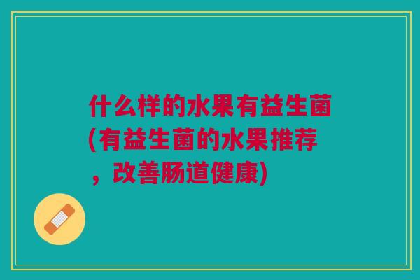 什么样的水果有益生菌(有益生菌的水果推荐,改善肠道健康) 什么样的水果有益生菌(有益生菌的水果推荐,改善肠道健康)