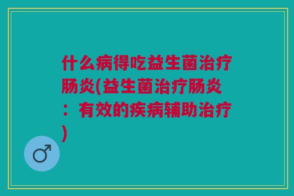 什么病得吃益生菌治疗肠炎(益生菌治疗肠炎:有效的疾病辅助治疗)