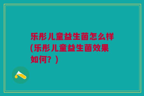 乐彤儿童益生菌怎么样(乐彤儿童益生菌效果如何?)
