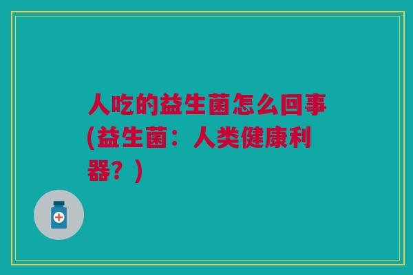 人吃的益生菌怎么回事(益生菌:人类健康利器?)