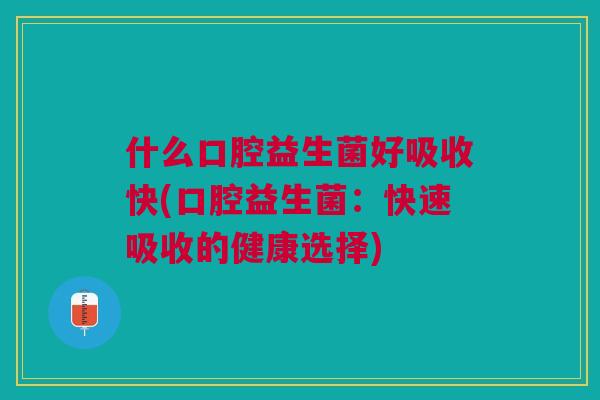 什么口腔益生菌好吸收快(口腔益生菌:快速吸收的健康选择) 什么口腔益生菌好吸收快(口腔益生菌:快速吸收的健康选择)