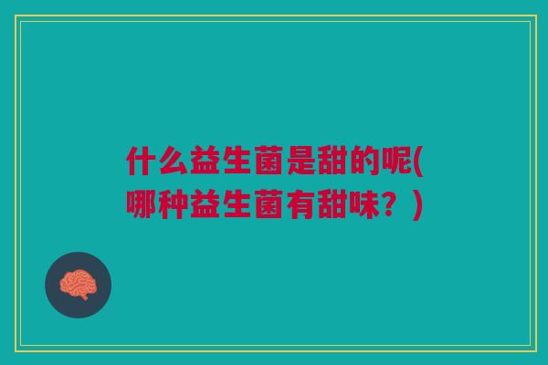 什么益生菌是甜的呢(哪种益生菌有甜味?)