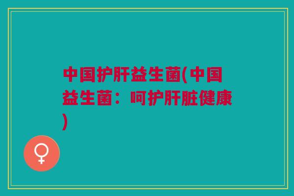 中国护肝益生菌(中国益生菌：呵护肝脏健康)