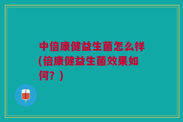 中倍康健益生菌怎么样(倍康健益生菌效果如何?)