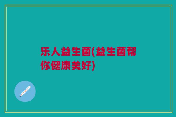 乐人益生菌(益生菌帮你健康美好)
