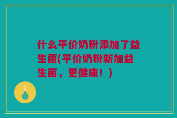 什么平价奶粉添加了益生菌(平价奶粉新加益生菌，更健康！)