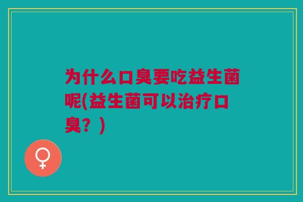为什么口臭要吃益生菌呢(益生菌可以治疗口臭?)