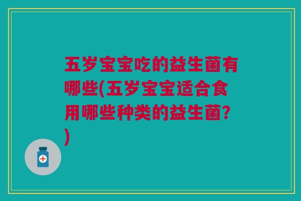 五岁宝宝吃的益生菌有哪些(五岁宝宝适合食用哪些种类的益生菌?)
