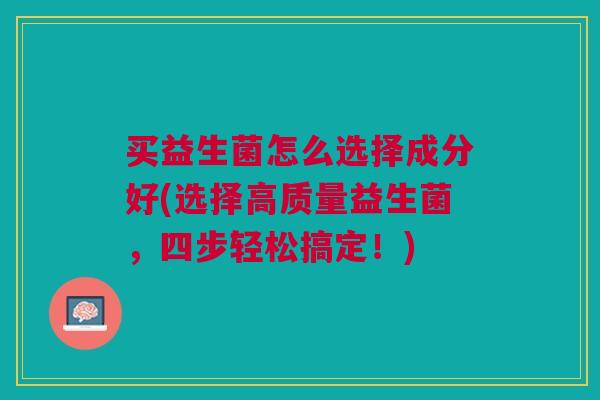 买益生菌怎么选择成分好(选择高质量益生菌,四步轻松搞定!) 买益生菌怎么选择成分好(选择高质量益生菌,四步轻松搞定!)