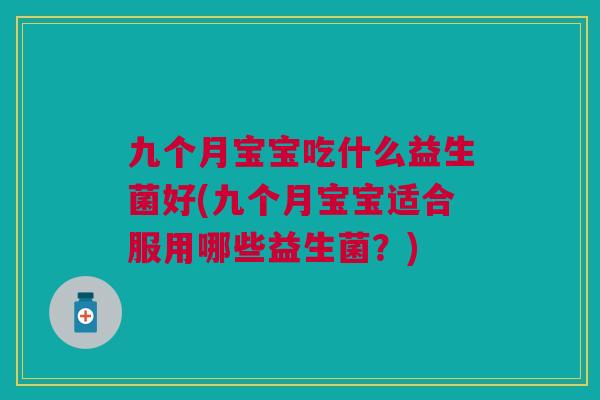 九个月宝宝吃什么益生菌好(九个月宝宝适合服用哪些益生菌?)