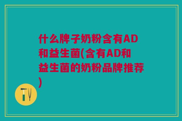 什么牌子奶粉含有AD和益生菌(含有AD和益生菌的奶粉品牌推荐) 什么牌子奶粉含有AD和益生菌(含有AD和益生菌的奶粉品牌推荐)