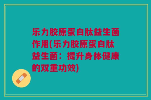 乐力胶原蛋白肽益生菌作用(乐力胶原蛋白肽益生菌:提升身体健康的双重功效)