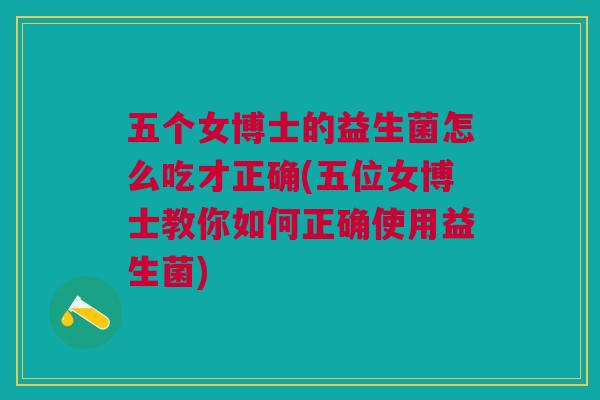 五个女博士的益生菌怎么吃才正确(五位女博士教你如何正确使用益生菌)