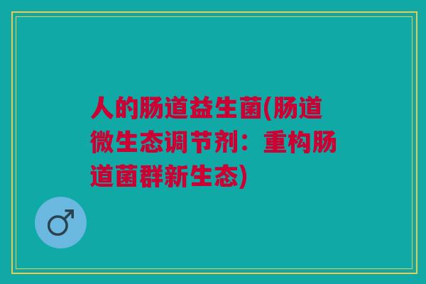 人的肠道益生菌(肠道微生态调节剂:重构肠道菌群新生态)