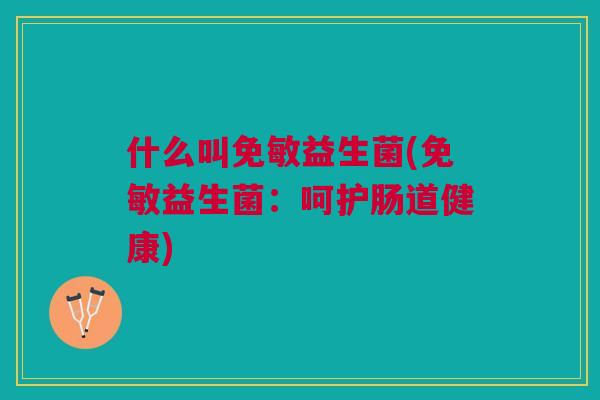 什么叫免敏益生菌(免敏益生菌:呵护肠道健康)