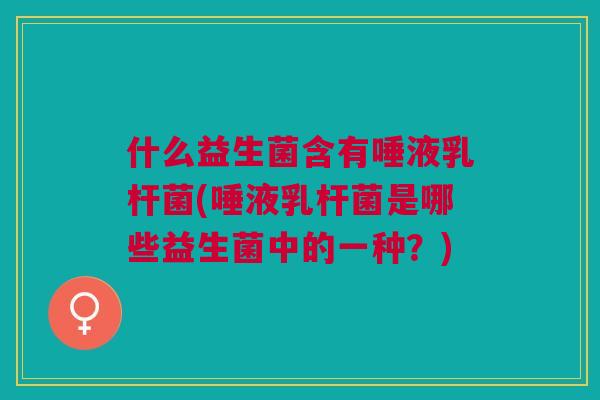 什么益生菌含有唾液乳杆菌(唾液乳杆菌是哪些益生菌中的一种?) 什么益生菌含有唾液乳杆菌(唾液乳杆菌是哪些益生菌中的一种?)