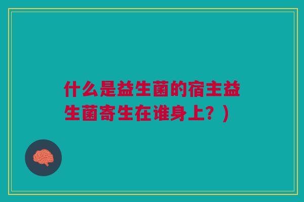 什么是益生菌的宿主益生菌寄生在谁身上?)