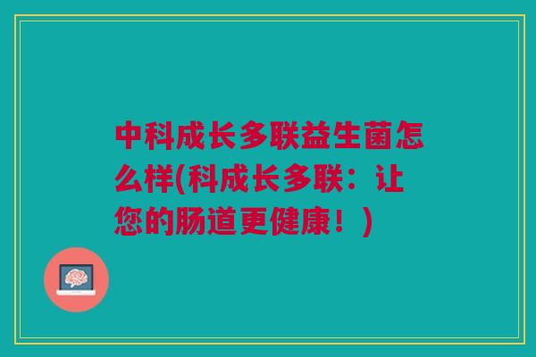 中科成长多联益生菌怎么样(科成长多联:让您的肠道更健康!) 中科成长多联益生菌怎么样(科成长多联:让您的肠道更健康!)
