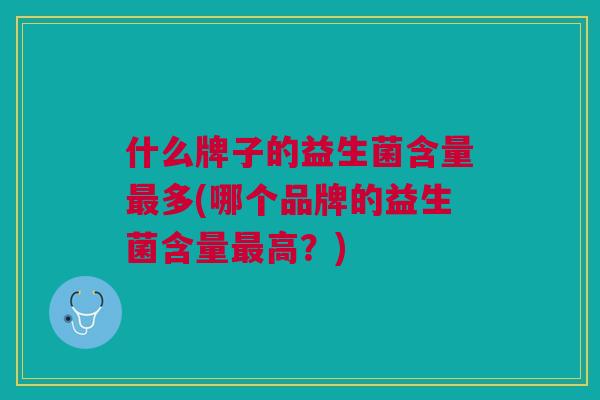 什么牌子的益生菌含量最多(哪个品牌的益生菌含量最高?)