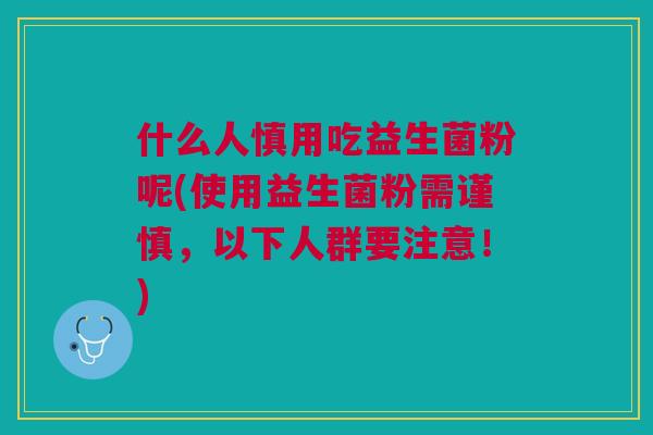 什么人慎用吃益生菌粉呢(使用益生菌粉需谨慎,以下人群要注意!)