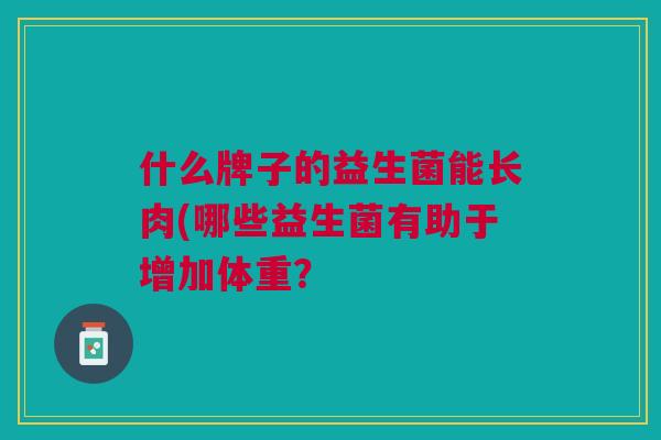 什么牌子的益生菌能长肉(哪些益生菌有助于增加体重? 什么牌子的益生菌能长肉(哪些益生菌有助于增加体重?