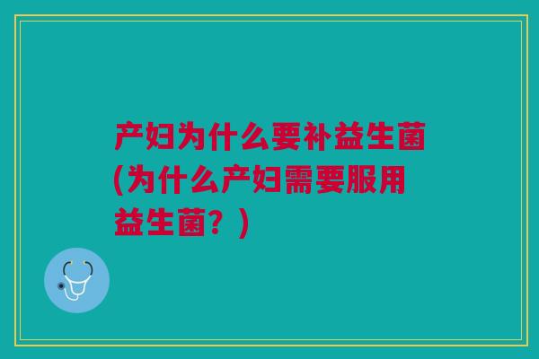 产妇为什么要补益生菌(为什么产妇需要服用益生菌?) 产妇为什么要补益生菌(为什么产妇需要服用益生菌?)